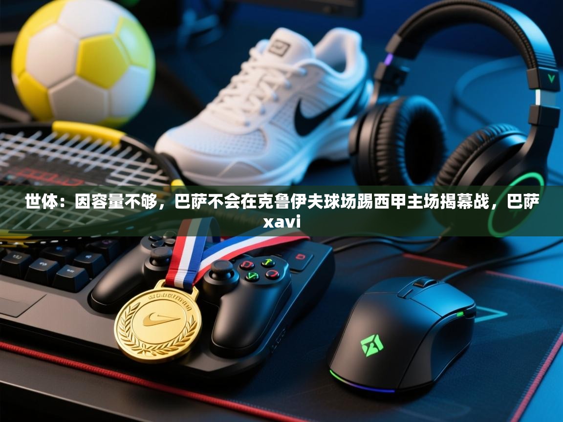 世体：因容量不够，巴萨不会在克鲁伊夫球场踢西甲主场揭幕战，巴萨xavi