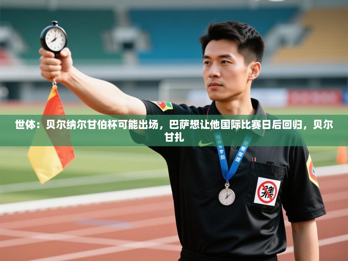 世体：贝尔纳尔甘伯杯可能出场，巴萨想让他国际比赛日后回归，贝尔甘扎