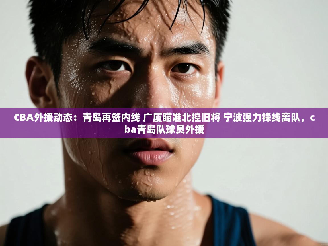 CBA外援动态:青岛再签内线 广厦瞄准北控旧将 宁波强力锋线离队,cba青岛队球员外援 第2张