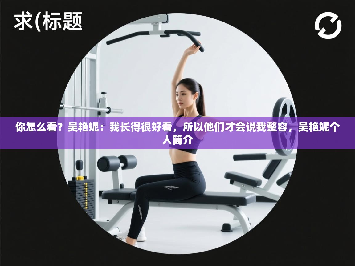 你怎么看?吴艳妮:我长得很好看,所以他们才会说我整容,吴艳妮个人简介 第1张