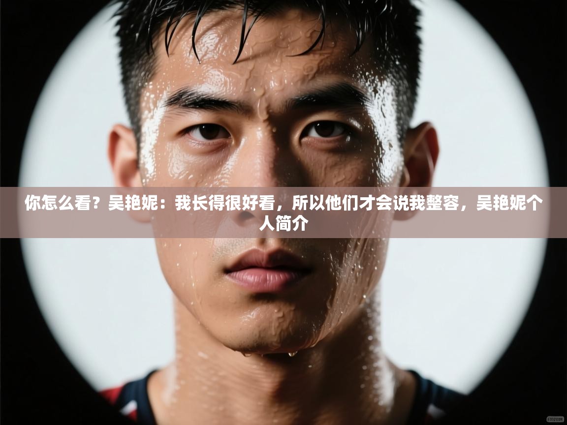 你怎么看?吴艳妮:我长得很好看,所以他们才会说我整容,吴艳妮个人简介 第2张