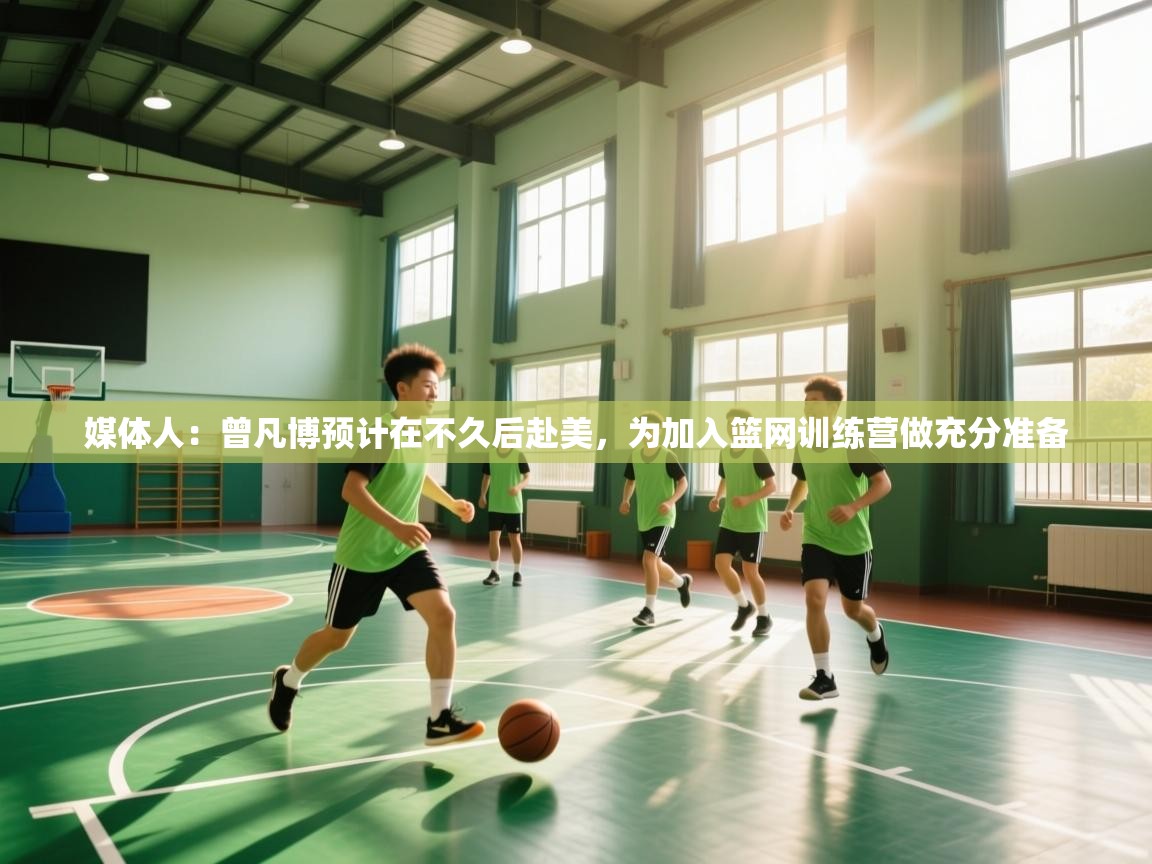 媒体人：曾凡博预计在不久后赴美，为加入篮网训练营做充分准备