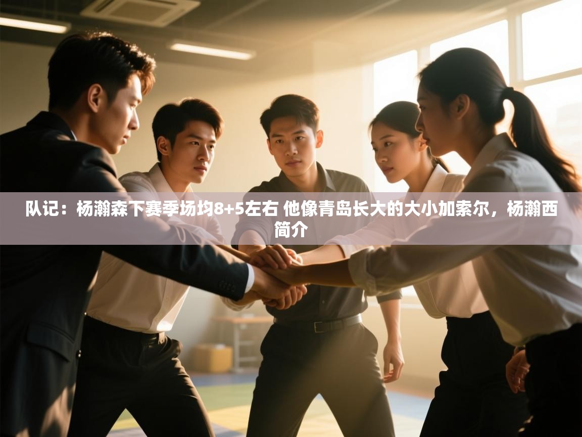队记：杨瀚森下赛季场均8+5左右 他像青岛长大的大小加索尔，杨瀚西简介